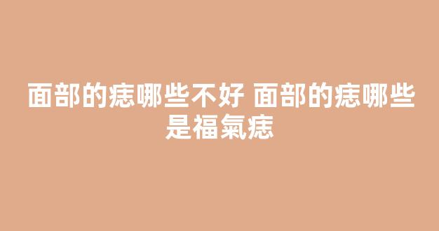 面部的痣哪些不好 面部的痣哪些是福氣痣